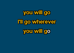 you will go

I'll go wherever

you will go