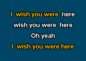 I wish you were here
wish you were here
Oh yeah

I wish you were here