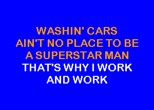 WASHIN' CARS
AIN'T NO PLACETO BE

A SUPERSTAR MAN
THAT'S WHY I WORK
AND WORK