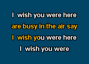 I wish you were here

are busy in the air say

I wish you were here

I wish you were