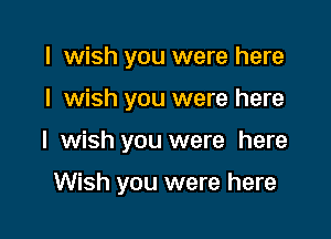 I wish you were here

I wish you were here

I wish you were here

Wish you were here