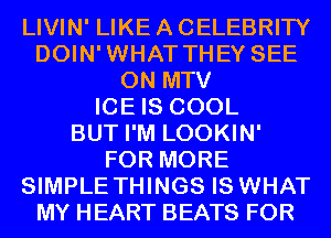 LIVIN' LIKE A CELEBRITY
DOIN'WHAT THEY SEE
0N MTV
ICE IS COOL
BUT I'M LOOKIN'
FOR MORE
SIMPLE THINGS IS WHAT
MY HEART BEATS FOR