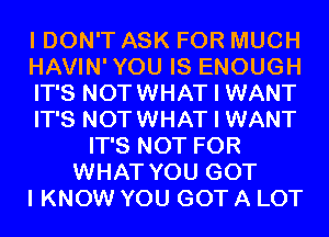 I DON'T ASK FOR MUCH
HAVIN'YOU IS ENOUGH
IT'S NOTWHAT I WANT
IT'S NOTWHAT I WANT
IT'S NOT FOR
WHAT YOU GOT
I KNOW YOU GOT A LOT