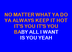 NO MATTER WHAT YA D0
YA ALWAYS KEEP IT HOT
IT'S YOU IT'S YOU
BABY ALL I WANT
IS YOU YEAH