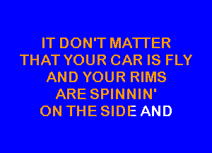 IT DON'T MATTER
THAT YOUR CAR IS FLY
AND YOUR RIMS
ARE SPINNIN'

ON THE SIDE AND
