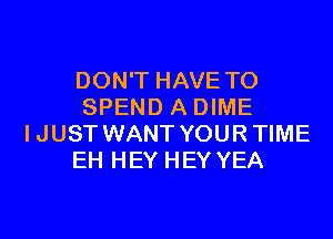 DON'T HAVE TO
SPEND A DIME
IJUST WANT YOURTIME
EH HEY HEY YEA