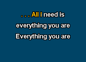 ...All I need is

everything you are

Everything you are