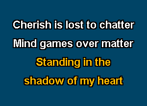 Cherish is lost to chatter
Mind games over matter

Standing in the

shadow of my heart