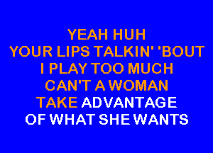 YEAH HUH
YOUR LIPS TALKIN' 'BOUT
I PLAY TOO MUCH
CAN'TAWOMAN
TAKE ADVANTAGE
OF WHAT SHEWANTS