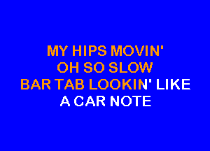 MY HIPS MOVIN'
OH 80 SLOW

BAR TAB LOOKIN' LIKE
A CAR NOTE