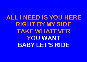 ALLI NEED IS YOU HERE
RIGHT BY MY SIDE
TAKE WHATEVER

YOU WANT
BABY LET'S RIDE