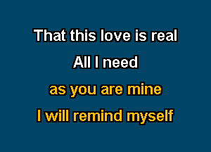 That this love is real
All I need

as you are mine

I will remind myself
