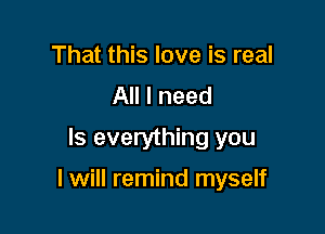 That this love is real
All I need
Is everything you

I will remind myself