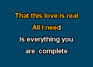 That this love is real
All I need

Is everything you

are complete