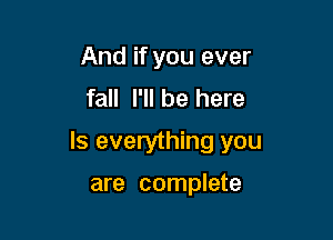 And if you ever
fall I'll be here

Is everything you

are complete