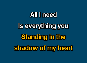 All I need
Is everything you
Standing in the

shadow of my heart