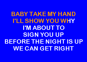 BABY TAKE MY HAND
I'LL SHOW YOU WHY
I'M ABOUT TO
SIGN YOU UP
BEFORETHE NIGHT IS UP
WE CAN GET RIGHT