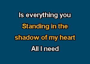 Is everything you
Standing in the

shadow of my heart
All I need