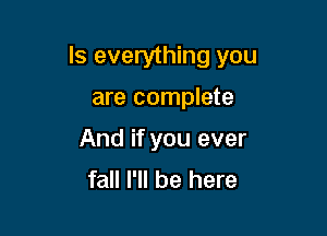Is everything you

are complete
And if you ever
fall I'll be here