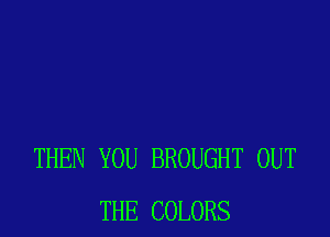 THEN YOU BROUGHT OUT
THE COLORS