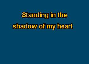 Standing in the

shadow of my heart