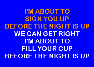 I'M ABOUT TO
SIGN YOU UP
BEFORETHE NIGHT IS UP
WE CAN GET RIGHT
I'M ABOUT TO
FILL YOUR CUP
BEFORETHE NIGHT IS UP