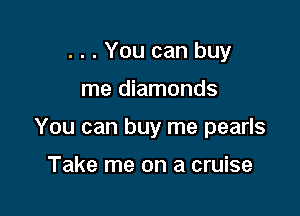 . . . You can buy

me diamonds

You can buy me pearls

Take me on a cruise