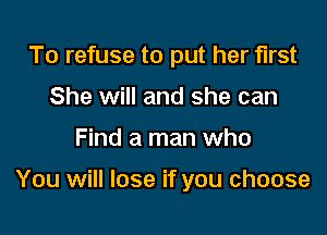 To refuse to put her first
She will and she can

Find a man who

You will lose if you choose