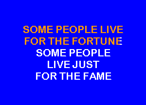 SOME PEOPLE LIVE
FOR THE FORTUNE
SOME PEOPLE
LIVEJUST
FOR THE FAME

g