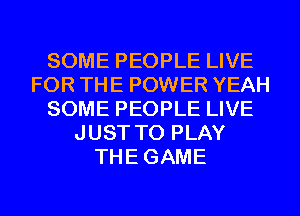 SOME PEOPLE LIVE
FOR THE POWER YEAH
SOME PEOPLE LIVE
JUST TO PLAY
THEGAME
