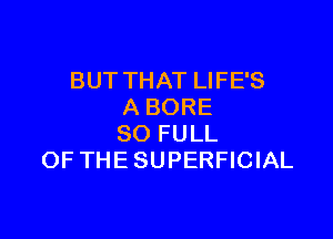 BUT THAT LIFE'S
A BORE

80 FULL
OFTHE SUPERFICIAL