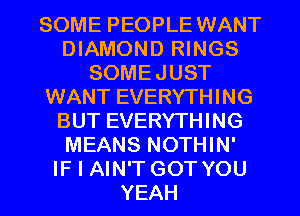 SOME PEOPLE WANT
DIAMOND RINGS
SOMEJUST
WANT EVERYTHING
BUT EVERYTHING
MEANS NOTHIN'
IF I AIN'T GOT YOU
YEAH