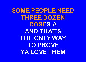 SOME PEOPLE NEED
THREE DOZEN
ROSES-A
AND THAT'S
THE ONLY WAY
TO PROVE
YA LOVE TH EM