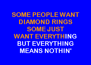SOME PEOPLE WANT
DIAMOND RINGS
SOMEJUST
WANT EVERYTHING
BUT EVERYTHING
MEANS NOTHIN'
