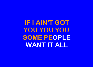 IF I AIN'TGOT
YOU YOU YOU

SOME PEOPLE
WANT IT ALL