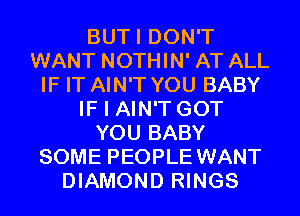 BUTI DON'T
WANT NOTHIN' AT ALL
IF IT AIN'T YOU BABY
IF I AIN'T GOT
YOU BABY
SOME PEOPLE WANT
DIAMOND RINGS