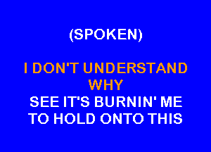 (SPOKEN)

I DON'T UNDERSTAND
WHY

SEE IT'S BURNIN' ME

TO HOLD ONTO THIS