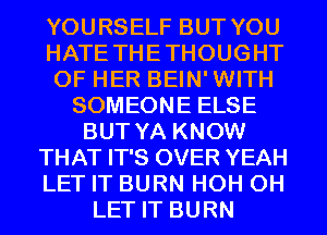 YOURSELF BUT YOU
HATE THETHOUGHT
OF HER BEIN'WITH
SOMEONE ELSE

BUT YA KNOW

THAT IT'S OVER YEAH

LET IT BURN HOH 0H
LET IT BURN