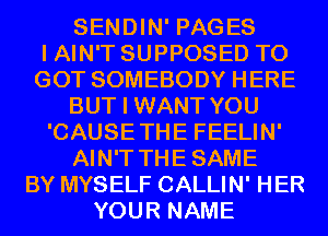 SENDIN' PAGES
I AIN'T SUPPOSED T0
GOT SOMEBODY HERE
BUT I WANT YOU
'CAUSETHE FEELIN'
AIN'T THESAME
BY MYSELF CALLIN' HER
YOUR NAME