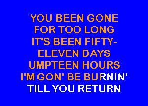 YOU BEEN GONE
FOR TOO LONG
IT'S BEEN FIFTY-
ELEVEN DAYS
UMPTEEN HOURS
I'M GON' BE BURNIN'
TILL YOU RETURN