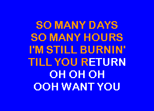 SO MANY DAYS
SO MANY HOURS
I'M STILL BURNIN'

TILL YOU RETURN
OH OH OH
OOH WANT YOU