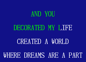 AND YOU
DECORATED MY LIFE
CREATED A WORLD
WHERE DREAMS ARE A PART