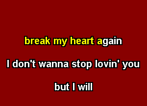 break my heart again

I don't wanna stop lovin' you

but I will