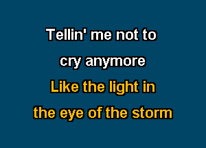 Tellin' me not to

cry anymore

Like the light in

the eye of the storm