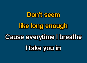 Don't seem

like long enough

Cause everytime I breathe

I take you in