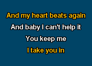 And my heart beats again
And baby I can't help it

You keep me

I take you in