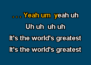. . . Yeah urn yeah uh
Uh uh uh uh

It's the world's greatest

It's the world's greatest
