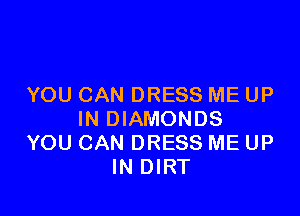 YOU CAN DRESS ME UP

IN DIAMONDS
YOU CAN DRESS ME UP
IN DIRT