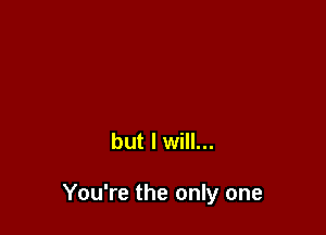 but I will...

You're the only one
