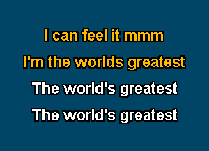 I can feel it mmm
I'm the worlds greatest

The world's greatest

The world's greatest